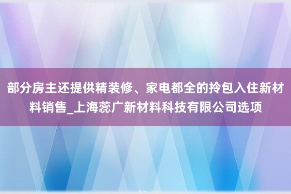 部分房主还提供精装修、家电都全的拎包入住新材料销售_上海蕊广新材料科技有限公司选项