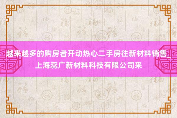 越来越多的购房者开动热心二手房往新材料销售_上海蕊广新材料科技有限公司来
