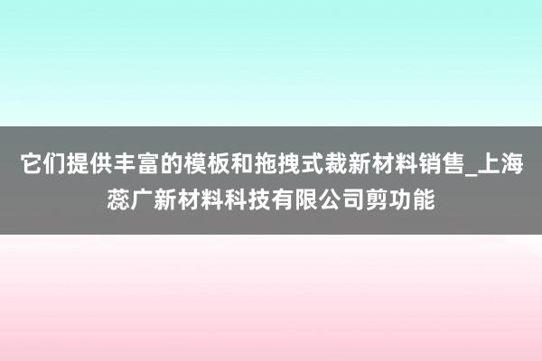 它们提供丰富的模板和拖拽式裁新材料销售_上海蕊广新材料科技有限公司剪功能
